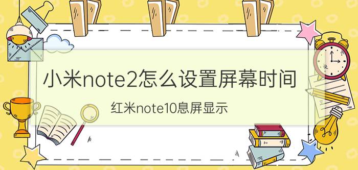 小米note2怎么设置屏幕时间 红米note10息屏显示？